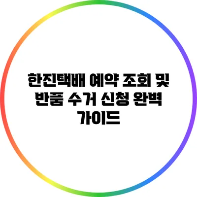 한진택배 예약 조회 및 반품 수거 신청 완벽 가이드