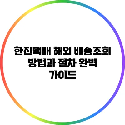 한진택배 해외 배송조회 방법과 절차 완벽 가이드