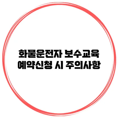 화물운전자 보수교육 예약신청 시 주의사항