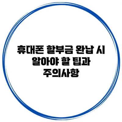 휴대폰 할부금 완납 시 알아야 할 팁과 주의사항
