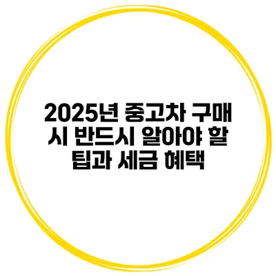 2025년 중고차 구매 시 반드시 알아야 할 팁과 세금 혜택