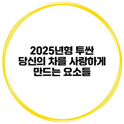 2025년형 투싼: 당신의 차를 사랑하게 만드는 요소들