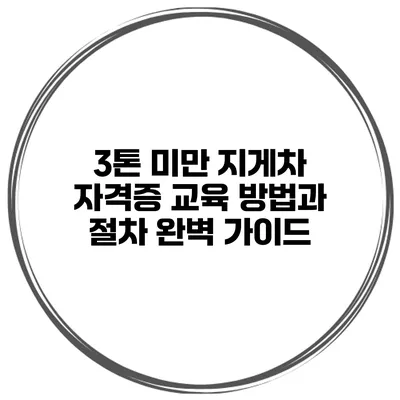 3톤 미만 지게차 자격증 교육 방법과 절차 완벽 가이드