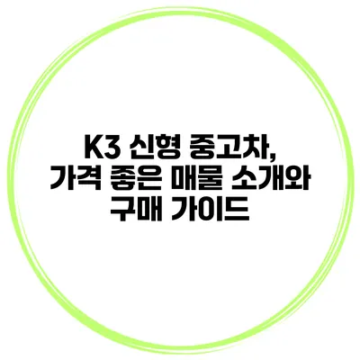 K3 신형 중고차, 가격 좋은 매물 소개와 구매 가이드