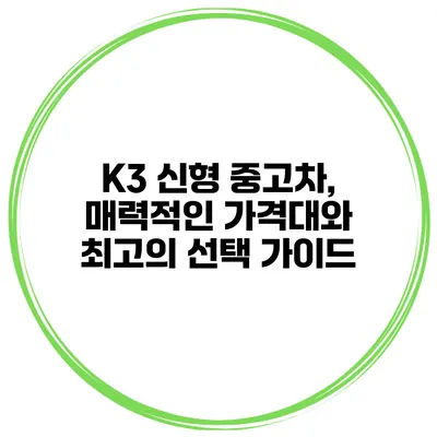 K3 신형 중고차, 매력적인 가격대와 최고의 선택 가이드