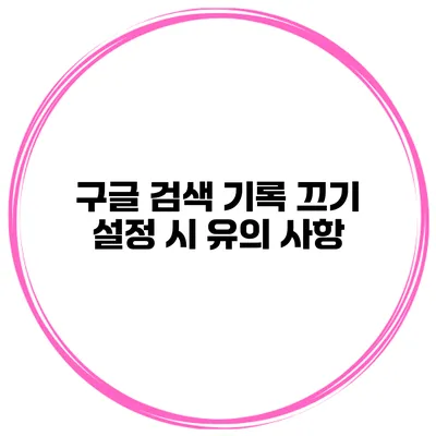 구글 검색 기록 끄기 설정 시 유의 사항