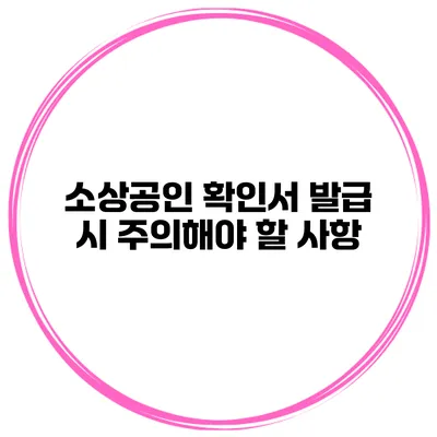 소상공인 확인서 발급 시 주의해야 할 사항