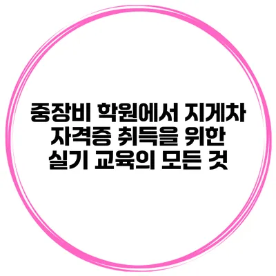 중장비 학원에서 지게차 자격증 취득을 위한 실기 교육의 모든 것