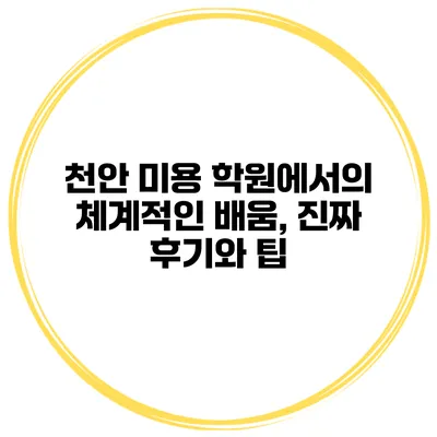 천안 미용 학원에서의 체계적인 배움, 진짜 후기와 팁