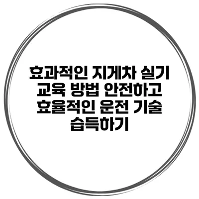효과적인 지게차 실기 교육 방법: 안전하고 효율적인 운전 기술 습득하기
