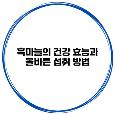 흑마늘의 건강 효능과 올바른 섭취 방법